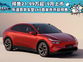 预售价21.99万起/9月上市 乐道首款车型L60首发并开启预售