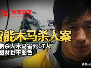 河南智能木马杀人案：凶手自制杀人工具连杀17人，不图财也不图色